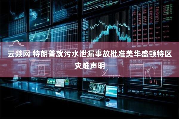 云燚网 特朗普就污水泄漏事故批准美华盛顿特区灾难声明