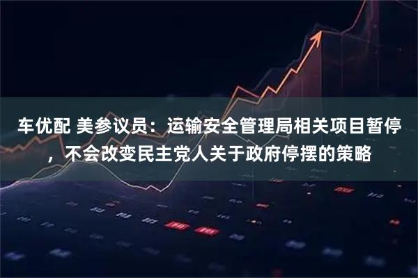 车优配 美参议员：运输安全管理局相关项目暂停，不会改变民主党人关于政府停摆的策略