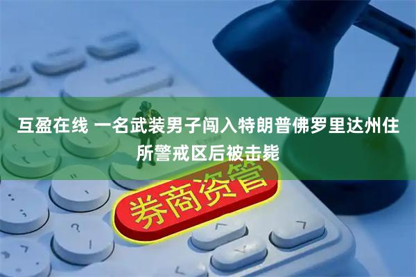 互盈在线 一名武装男子闯入特朗普佛罗里达州住所警戒区后被击毙