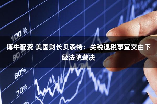 博牛配资 美国财长贝森特：关税退税事宜交由下级法院裁决