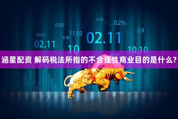 涵星配资 解码税法所指的不合理性商业目的是什么?