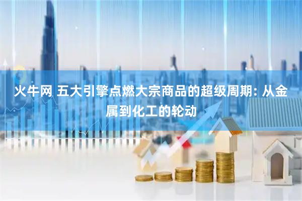 火牛网 五大引擎点燃大宗商品的超级周期: 从金属到化工的轮动