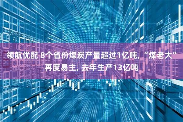 领航优配 8个省份煤炭产量超过1亿吨, “煤老大”再度易主, 去年生产13亿吨