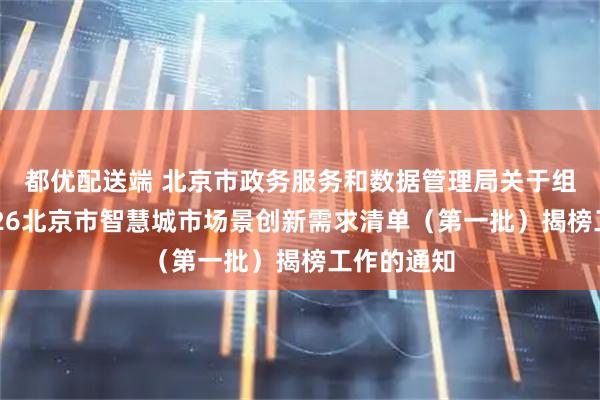 都优配送端 北京市政务服务和数据管理局关于组织开展2026北京市智慧城市场景创新需求清单（第一批）揭榜工作的通知