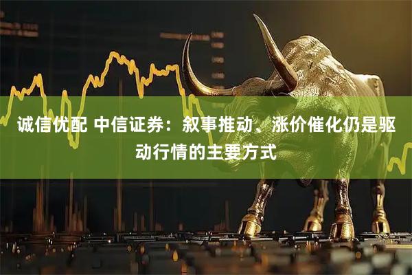 诚信优配 中信证券：叙事推动、涨价催化仍是驱动行情的主要方式