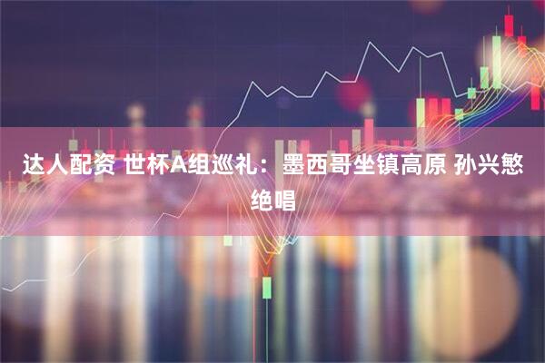 达人配资 世杯A组巡礼：墨西哥坐镇高原 孙兴慜绝唱