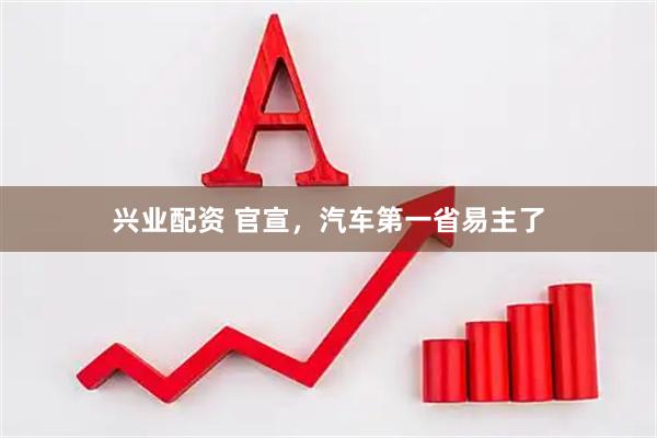兴业配资 官宣，汽车第一省易主了