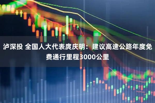 泸深投 全国人大代表庹庆明：建议高速公路年度免费通行里程3000公里