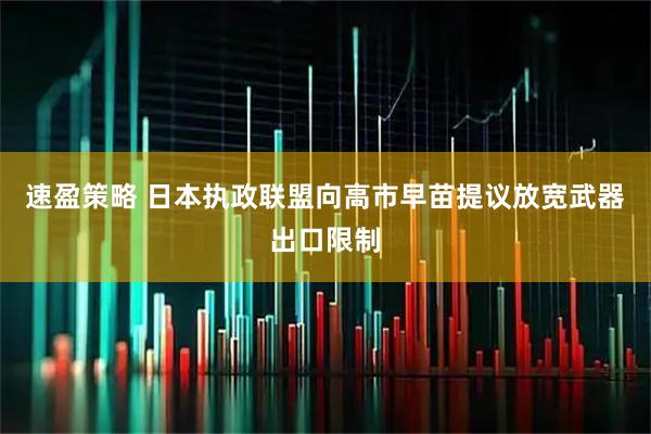 速盈策略 日本执政联盟向高市早苗提议放宽武器出口限制