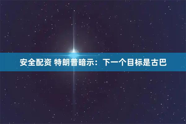 安全配资 特朗普暗示：下一个目标是古巴