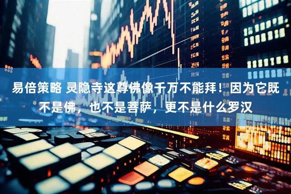 易倍策略 灵隐寺这尊佛像千万不能拜！因为它既不是佛，也不是菩萨，更不是什么罗汉