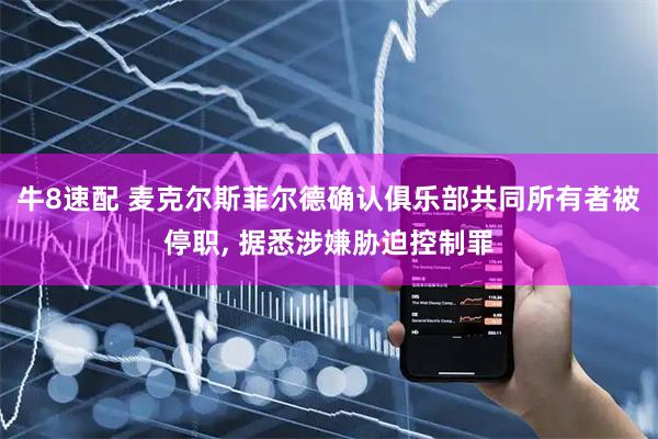 牛8速配 麦克尔斯菲尔德确认俱乐部共同所有者被停职, 据悉涉嫌胁迫控制罪