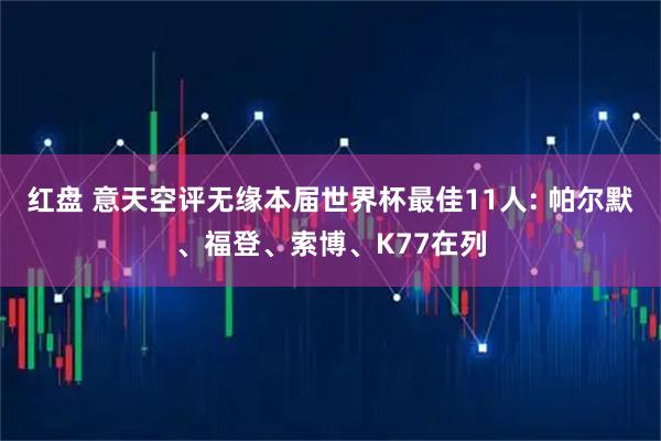 红盘 意天空评无缘本届世界杯最佳11人: 帕尔默、福登、索博、K77在列