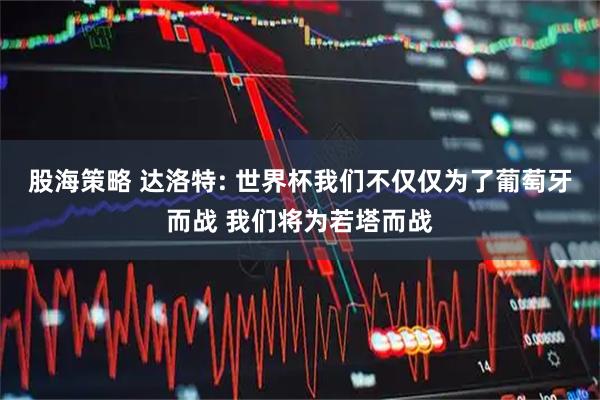 股海策略 达洛特: 世界杯我们不仅仅为了葡萄牙而战 我们将为若塔而战