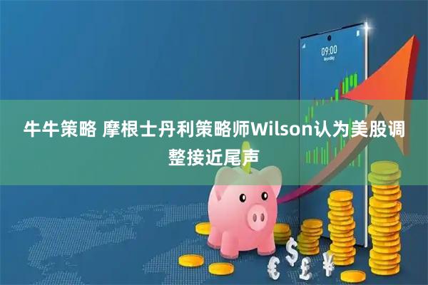 牛牛策略 摩根士丹利策略师Wilson认为美股调整接近尾声