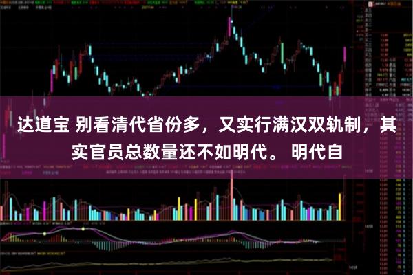 达道宝 别看清代省份多，又实行满汉双轨制，其实官员总数量还不如明代。 明代自