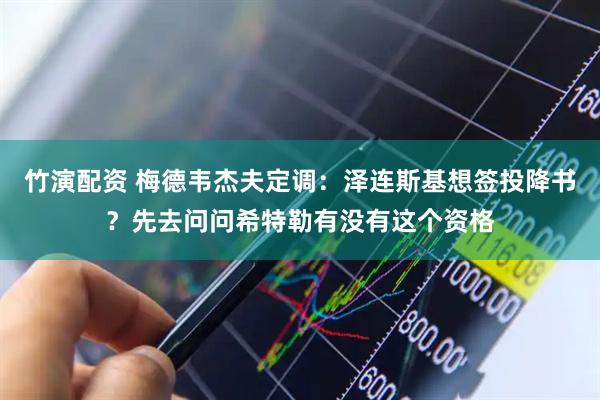 竹演配资 梅德韦杰夫定调：泽连斯基想签投降书？先去问问希特勒有没有这个资格