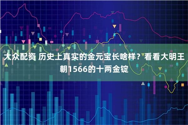 大众配资 历史上真实的金元宝长啥样？看看大明王朝1566的十两金锭