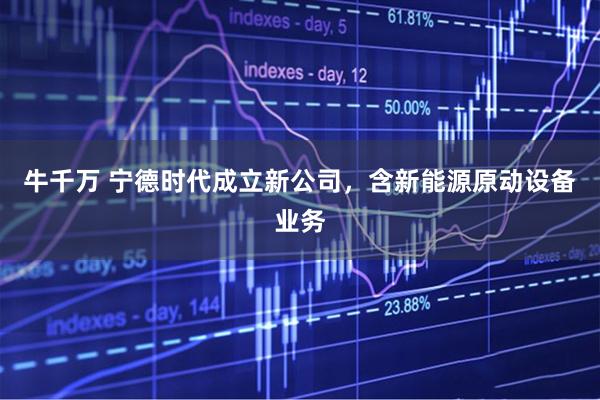 牛千万 宁德时代成立新公司，含新能源原动设备业务