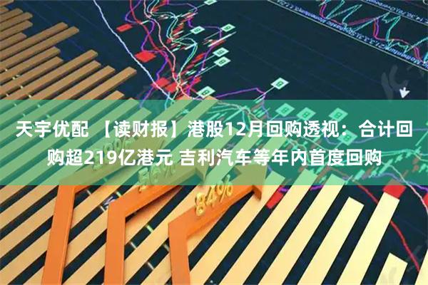 天宇优配 【读财报】港股12月回购透视：合计回购超219亿港元 吉利汽车等年内首度回购