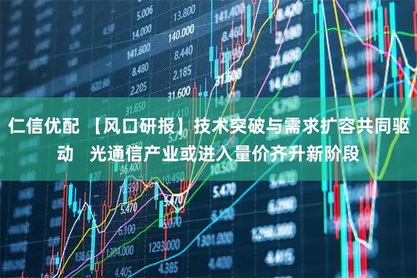 仁信优配 【风口研报】技术突破与需求扩容共同驱动   光通信产业或进入量价齐升新阶段