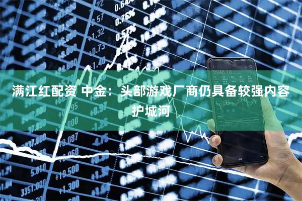 满江红配资 中金：头部游戏厂商仍具备较强内容护城河