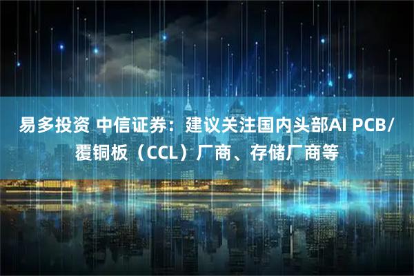 易多投资 中信证券：建议关注国内头部AI PCB/覆铜板（CCL）厂商、存储厂商等