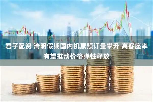 君子配资 清明假期国内机票预订量攀升 高客座率有望推动价格弹性释放