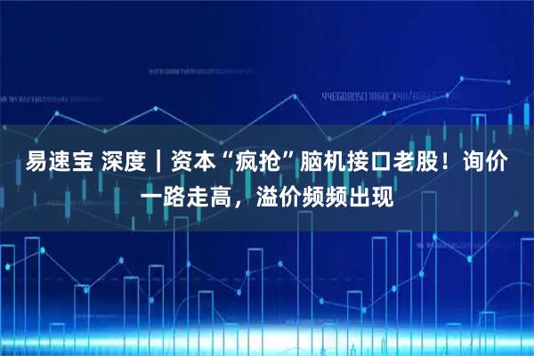 易速宝 深度｜资本“疯抢”脑机接口老股！询价一路走高，溢价频频出现