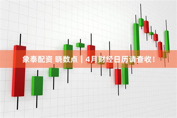 象泰配资 晓数点｜4月财经日历请查收！