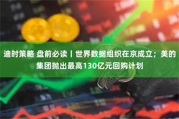 迪时策略 盘前必读丨世界数据组织在京成立；美的集团抛出最高130亿元回购计划