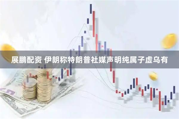 展鵬配资 伊朗称特朗普社媒声明纯属子虚乌有