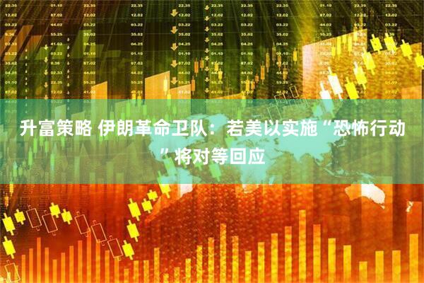 升富策略 伊朗革命卫队：若美以实施“恐怖行动”将对等回应