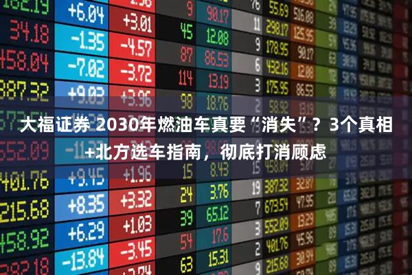 大福证券 2030年燃油车真要“消失”？3个真相+北方选车指南，彻底打消顾虑