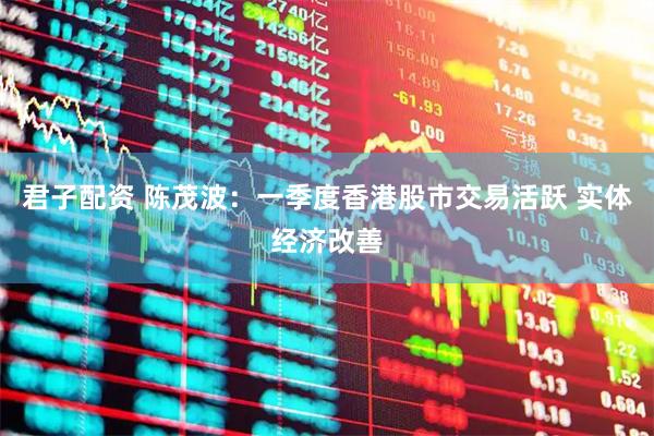君子配资 陈茂波：一季度香港股市交易活跃 实体经济改善