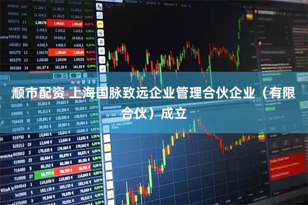 顺市配资 上海国脉致远企业管理合伙企业（有限合伙）成立