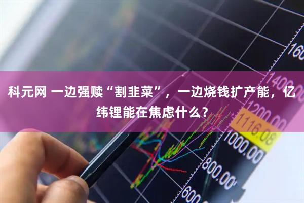 科元网 一边强赎“割韭菜”，一边烧钱扩产能，亿纬锂能在焦虑什么？