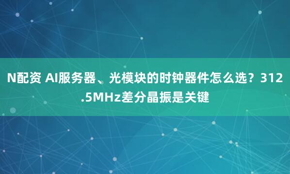 N配资 AI服务器、光模块的时钟器件怎么选？312.5MHz差分晶振是关键