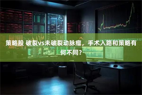 策略股 破裂vs未破裂动脉瘤，手术入路和策略有何不同？