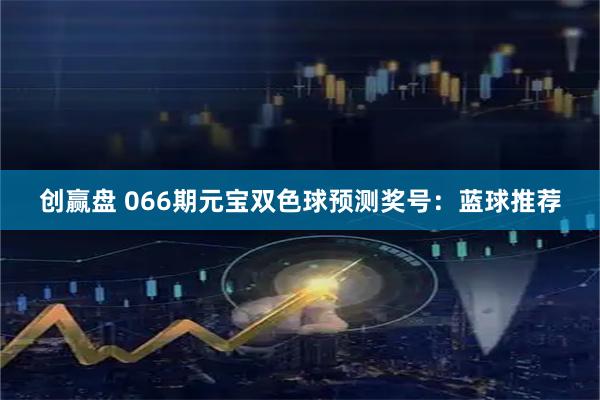 创赢盘 066期元宝双色球预测奖号：蓝球推荐