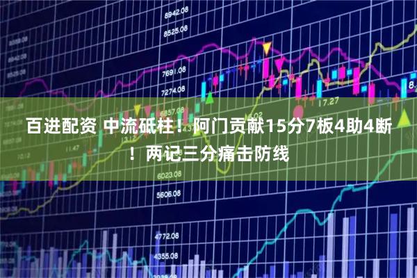 百进配资 中流砥柱！阿门贡献15分7板4助4断！两记三分痛击防线