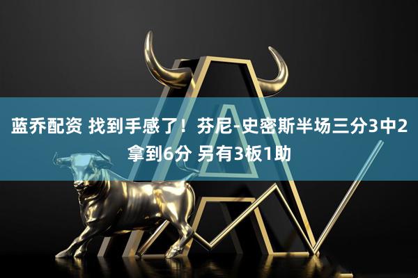 蓝乔配资 找到手感了！芬尼-史密斯半场三分3中2拿到6分 另有3板1助