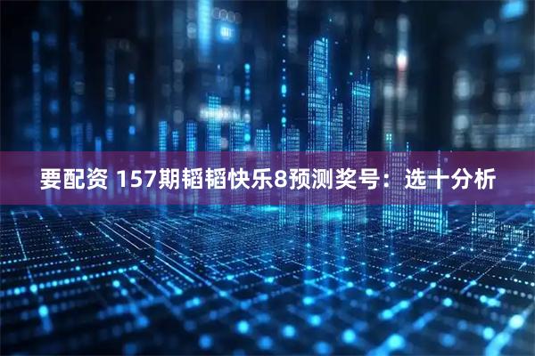 要配资 157期韬韬快乐8预测奖号：选十分析