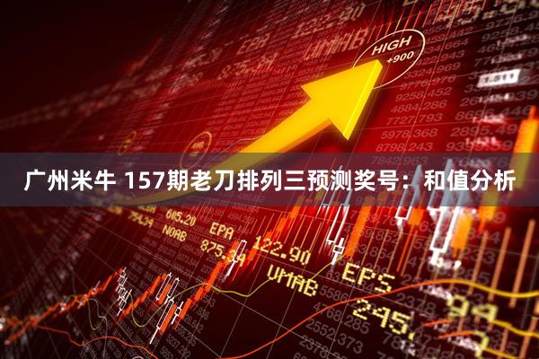 广州米牛 157期老刀排列三预测奖号：和值分析