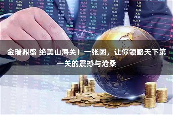 金瑞鼎盛 绝美山海关！一张图，让你领略天下第一关的震撼与沧桑