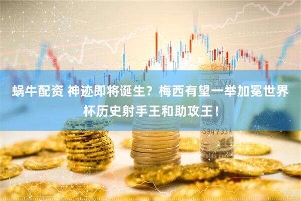 蜗牛配资 神迹即将诞生？梅西有望一举加冕世界杯历史射手王和助攻王！
