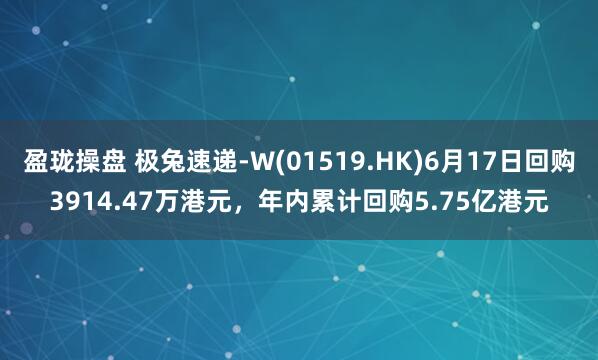 盈珑操盘 极兔速递-W(01519.HK)6月17日回购3914.47万港元，年内累计回购5.75亿港元