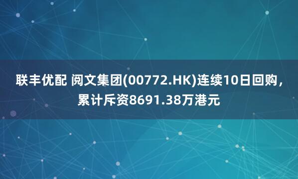 联丰优配 阅文集团(00772.HK)连续10日回购，累计斥资8691.38万港元