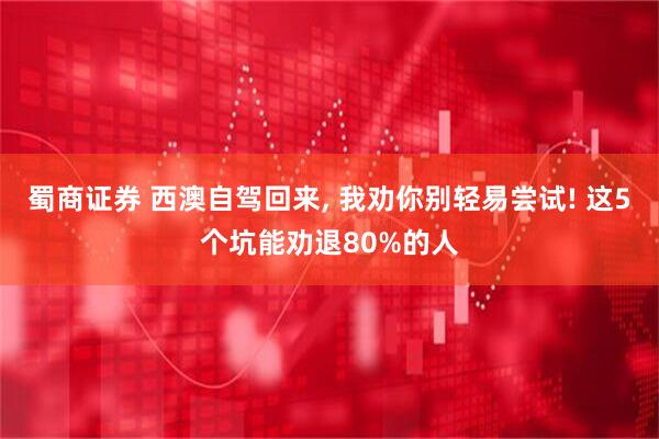 蜀商证券 西澳自驾回来, 我劝你别轻易尝试! 这5个坑能劝退80%的人