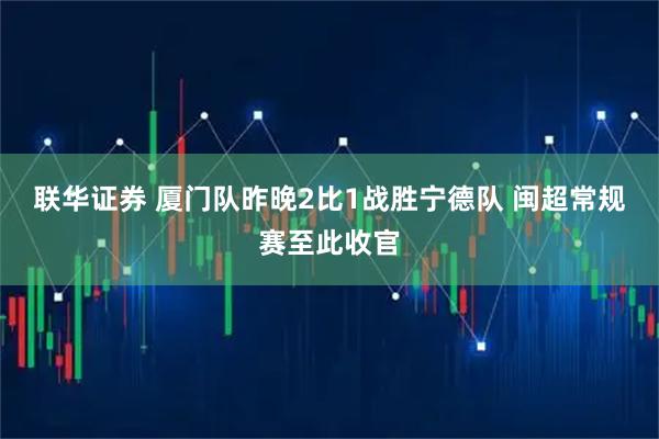 联华证券 厦门队昨晚2比1战胜宁德队 闽超常规赛至此收官